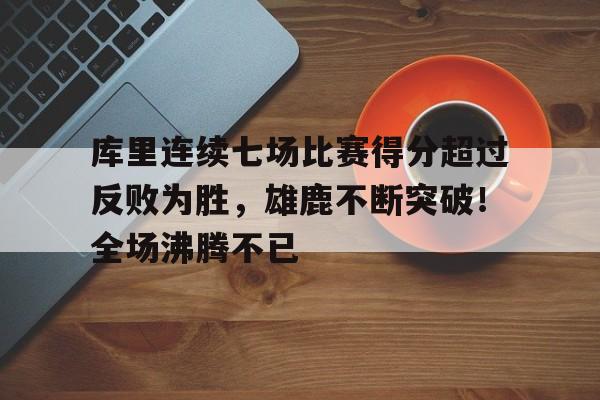 九游游戏大全-库里连续七场比赛得分超过反败为胜，雄鹿不断突破！全场沸腾不已的简单介绍