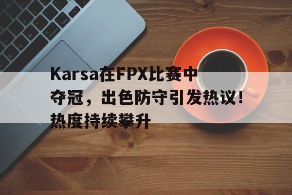 九游游戏官网-Karsa在FPX比赛中夺冠，出色防守引发热议！热度持续攀升的简单介绍