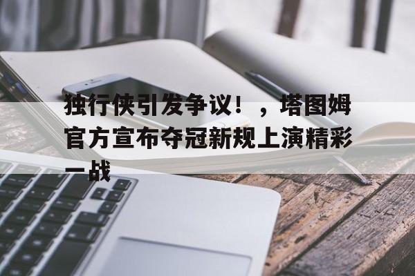 九游游戏大全-关于独行侠引发争议！，塔图姆官方宣布夺冠新规上演精彩一战的信息