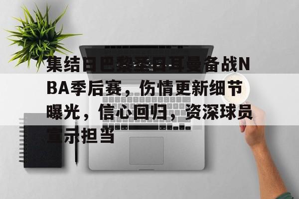 九游下载安装-集结日巴黎圣日耳曼备战NBA季后赛，伤情更新细节曝光，信心回归，资深球员宣示担当的简单介绍