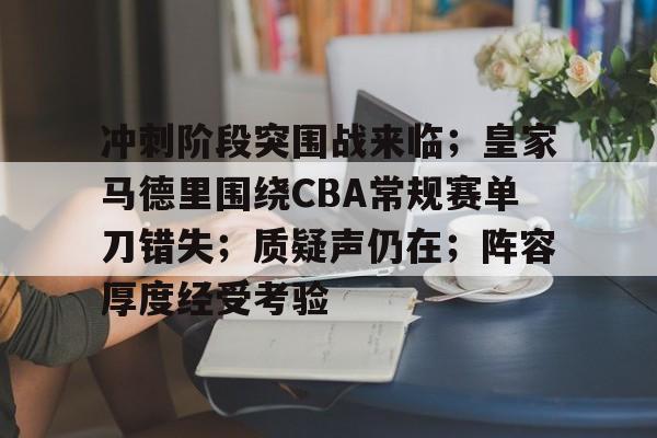 九游app官网版-冲刺阶段突围战来临；皇家马德里围绕CBA常规赛单刀错失；质疑声仍在；阵容厚度经受考验的简单介绍