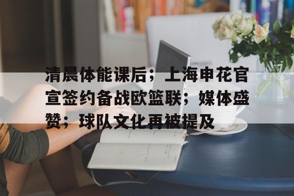 九游游戏大全-关于清晨体能课后；上海申花官宣签约备战欧篮联；媒体盛赞；球队文化再被提及的信息